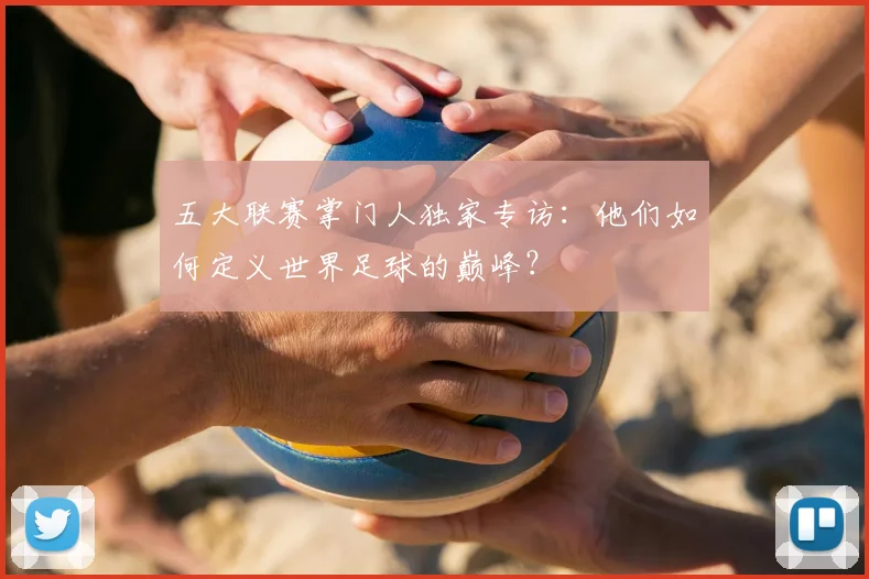 五大联赛掌门人独家专访：他们如何定义世界足球的巅峰？