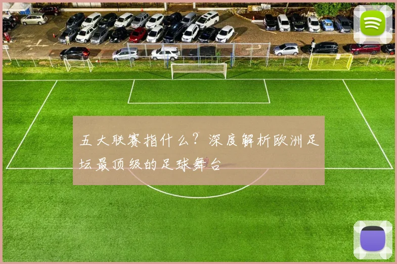 五大联赛指什么?深度解析欧洲足坛最顶级的足球舞台