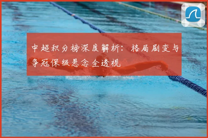 中超积分榜深度解析:格局剧变与争冠保级悬念全透视