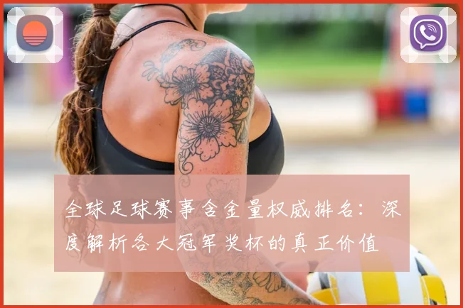 全球足球赛事含金量权威排名：深度解析各大冠军奖杯的真正价值