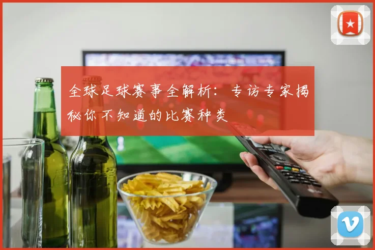 全球足球赛事全解析：专访专家揭秘你不知道的比赛种类