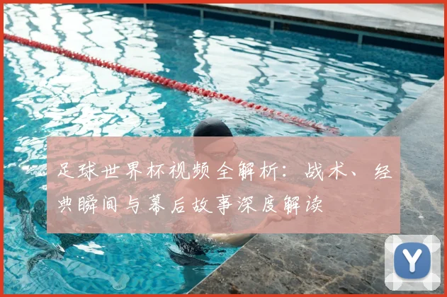 足球世界杯视频全解析：战术、经典瞬间与幕后故事深度解读