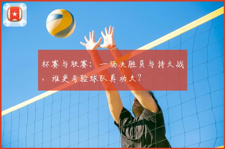 杯赛与联赛:一场决胜负与持久战,谁更考验球队真功夫?