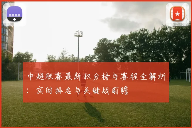 中超联赛最新积分榜与赛程全解析:实时排名与关键战前瞻