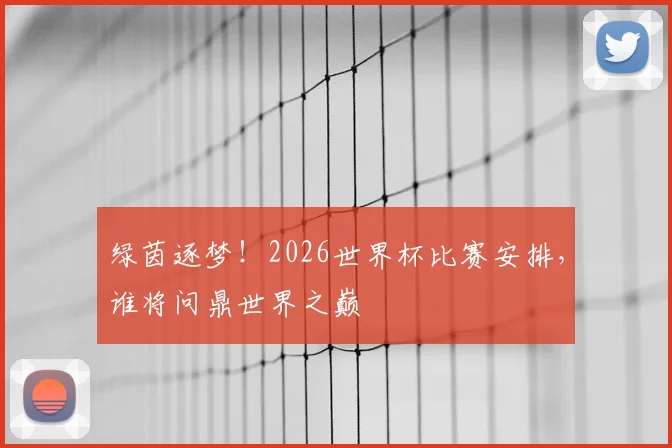 绿茵逐梦！2026世界杯比赛安排，谁将问鼎世界之巅