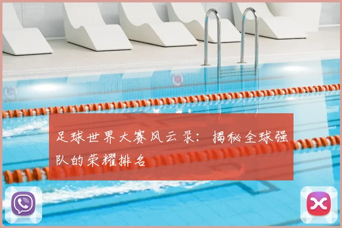 足球世界大赛风云录：揭秘全球强队的荣耀排名