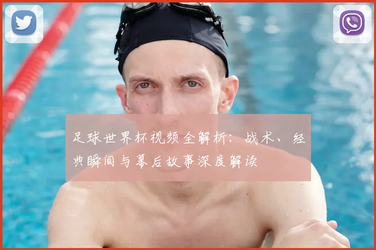 足球世界杯视频全解析：战术、经典瞬间与幕后故事深度解读