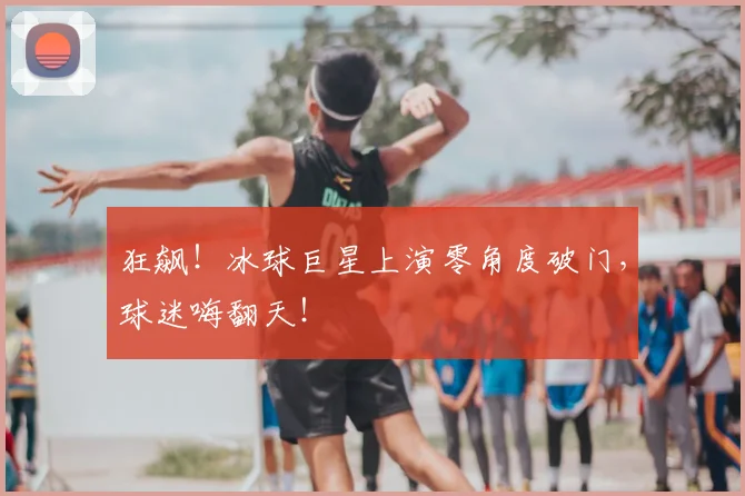 狂飙！冰球巨星上演零角度破门，球迷嗨翻天！
