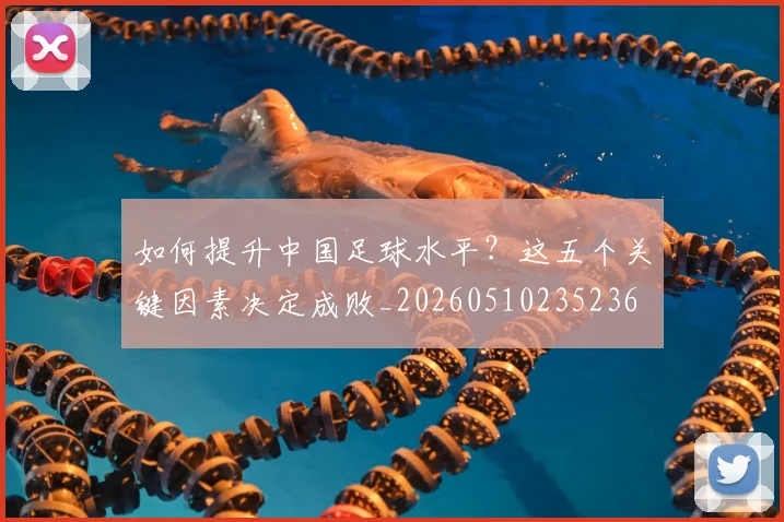 如何提升中国足球水平？这五个关键因素决定成败_20260510235236