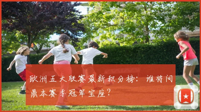 欧洲五大联赛最新积分榜：谁将问鼎本赛季冠军宝座？