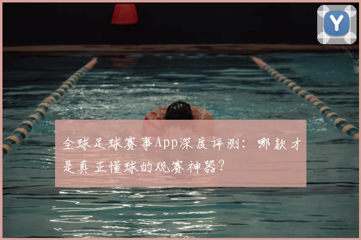 全球足球赛事App深度评测：哪款才是真正懂球的观赛神器？