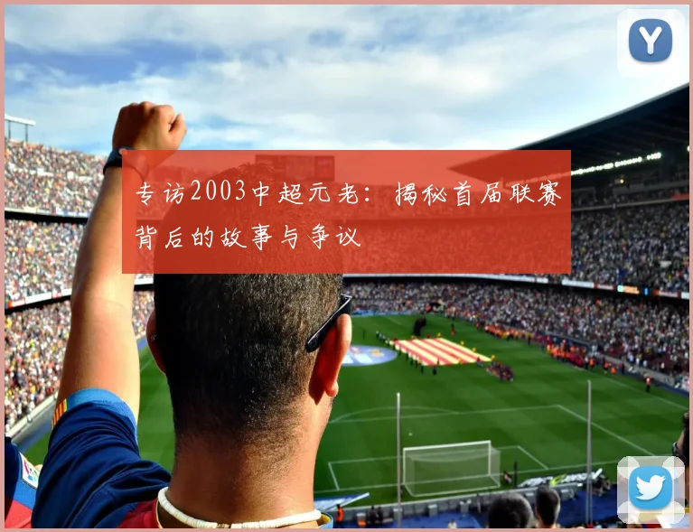 专访2003中超元老:揭秘首届联赛背后的故事与争议