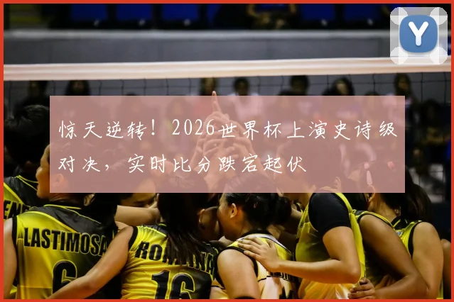 惊天逆转！2026世界杯上演史诗级对决，实时比分跌宕起伏