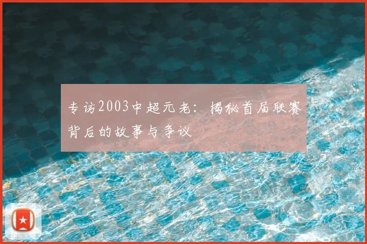 专访2003中超元老：揭秘首届联赛背后的故事与争议