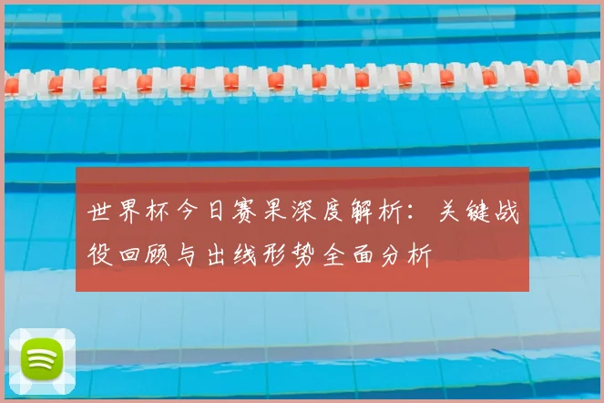 世界杯今日赛果深度解析:关键战役回顾与出线形势全面分析
