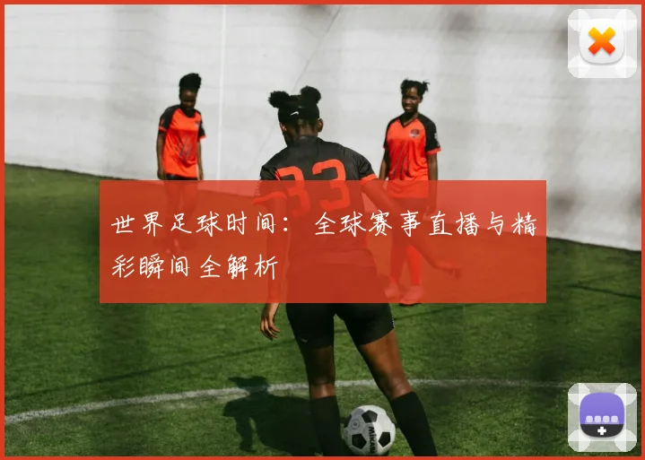 世界足球时间:全球赛事直播与精彩瞬间全解析