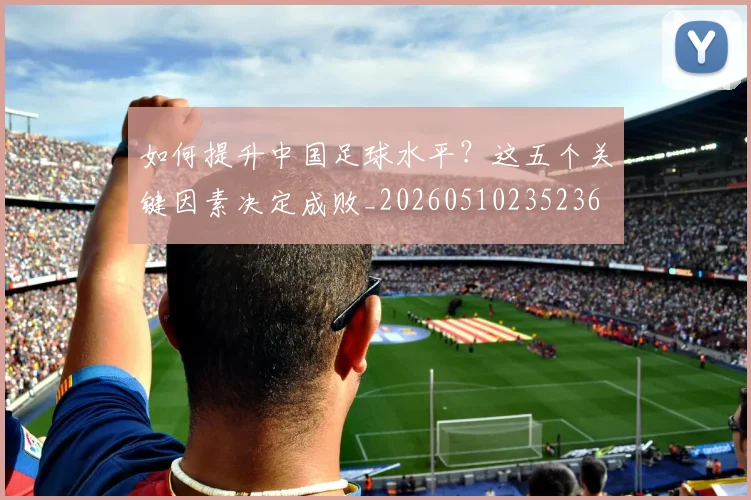 如何提升中国足球水平?这五个关键因素决定成败_20260510235236