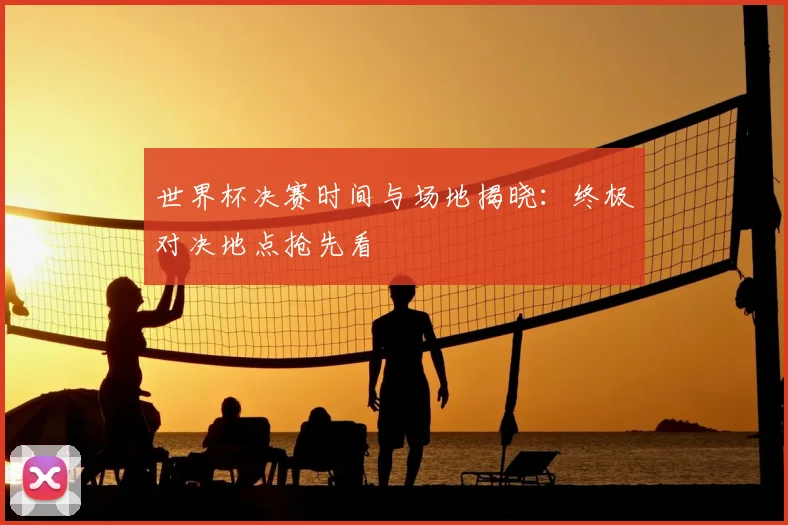 世界杯决赛时间与场地揭晓：终极对决地点抢先看