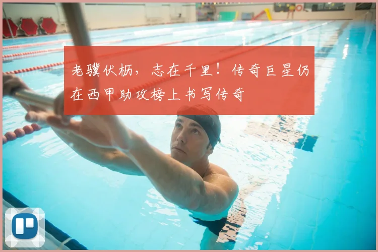 老骥伏枥，志在千里！传奇巨星仍在西甲助攻榜上书写传奇