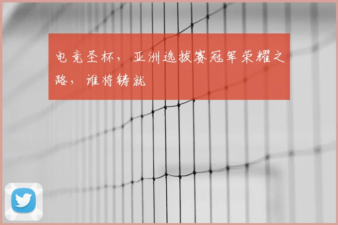 电竞圣杯，亚洲选拔赛冠军荣耀之路，谁将铸就
