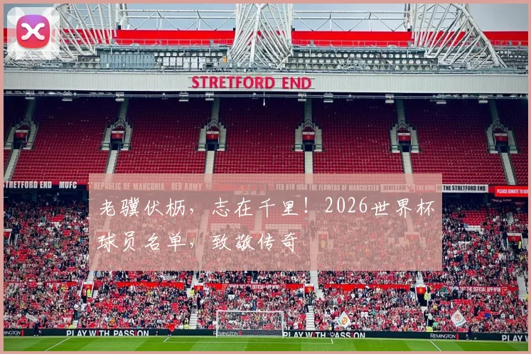 老骥伏枥，志在千里！2026世界杯球员名单，致敬传奇