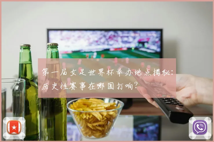 第一届女足世界杯举办地点揭秘:历史性赛事在哪国打响?