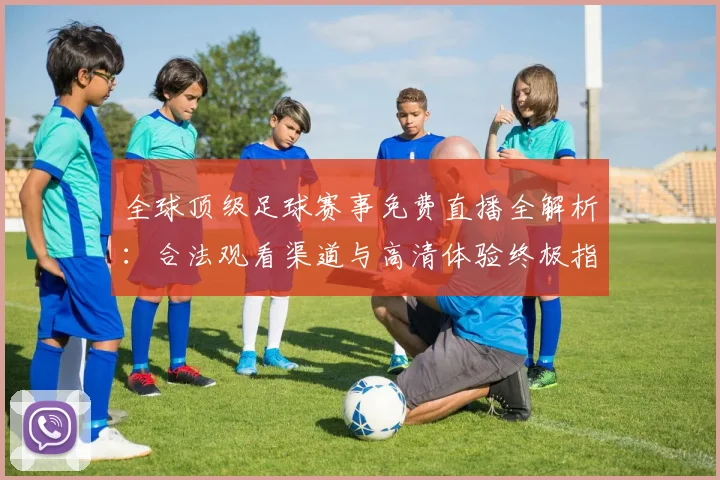 全球顶级足球赛事免费直播全解析:合法观看渠道与高清体验终极指南