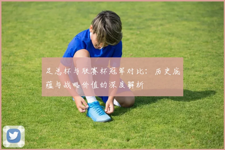 足总杯与联赛杯冠军对比：历史底蕴与战略价值的深度解析