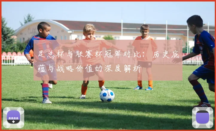 足总杯与联赛杯冠军对比：历史底蕴与战略价值的深度解析