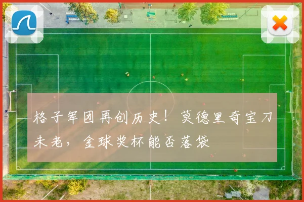 格子军团再创历史！莫德里奇宝刀未老，金球奖杯能否落袋