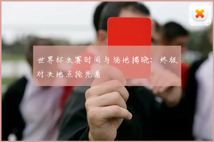 世界杯决赛时间与场地揭晓：终极对决地点抢先看